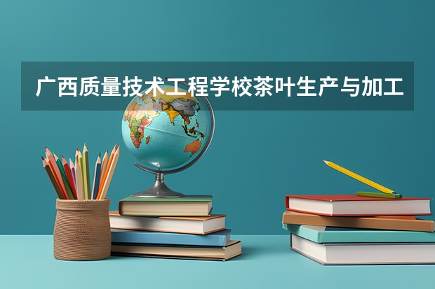 广西质量技术工程学校茶叶生产与加工可以考哪些证书