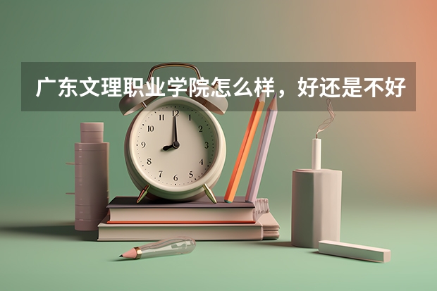 广东文理职业学院怎么样，好还是不好，不要只说优点，也说缺点