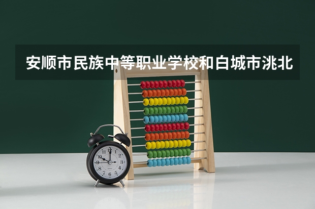 安顺市民族中等职业学校和白城市洮北区农业职业技术学校各有什么优势