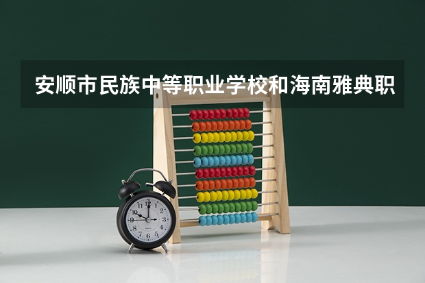 安顺市民族中等职业学校和海南雅典职业技术学校各有什么优势