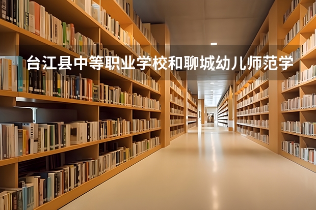 台江县中等职业学校和聊城幼儿师范学校各有什么优势
