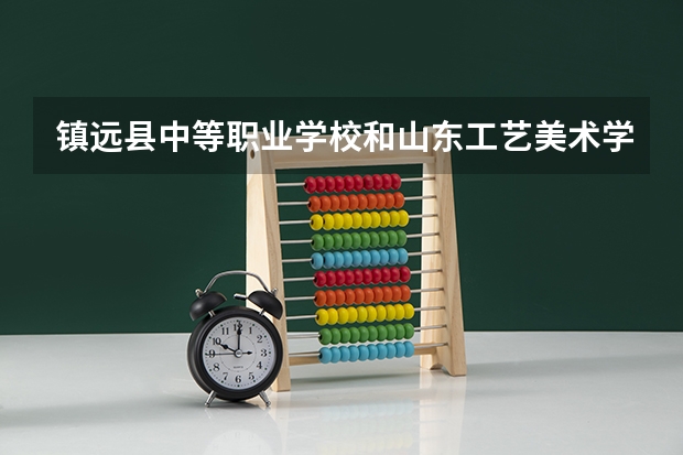 镇远县中等职业学校和山东工艺美术学院附属中等美术学校各有什么优势