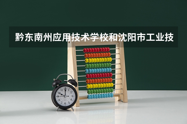 黔东南州应用技术学校和沈阳市工业技术学校各有什么优势
