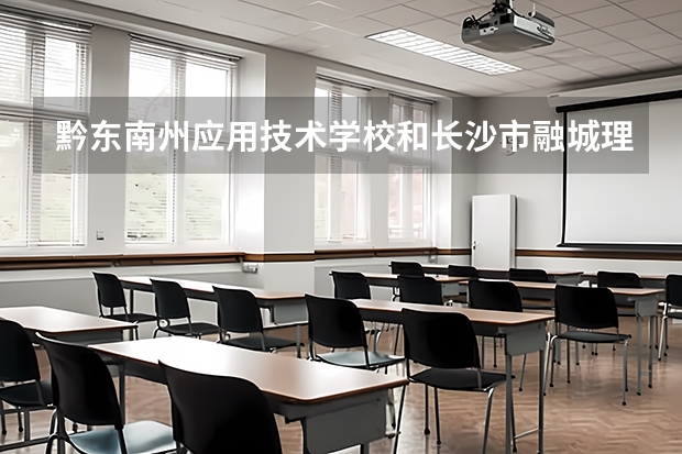 黔东南州应用技术学校和长沙市融城理工中等职业学校各有什么优势