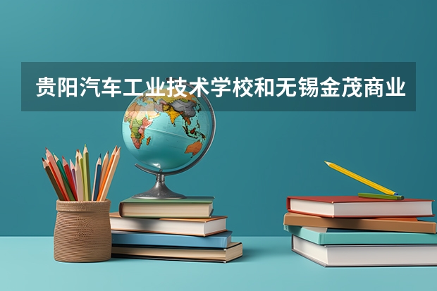 贵阳汽车工业技术学校和无锡金茂商业中等专业学校各有什么优势
