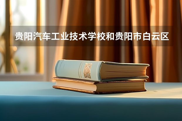 贵阳汽车工业技术学校和贵阳市白云区职业技术学校各有什么优势