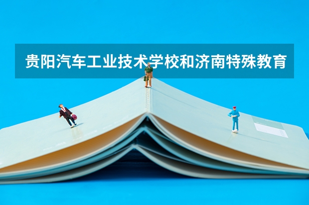 贵阳汽车工业技术学校和济南特殊教育中心各有什么优势