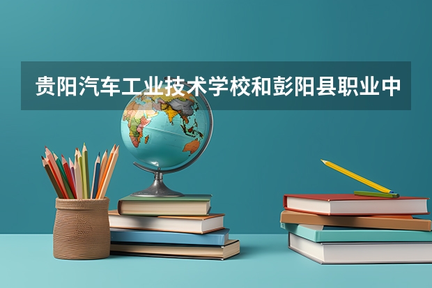 贵阳汽车工业技术学校和彭阳县职业中学各有什么优势
