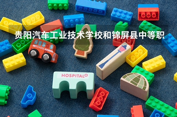 贵阳汽车工业技术学校和锦屏县中等职业学校各有什么优势