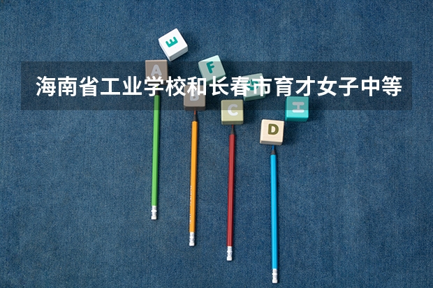 海南省工业学校和长春市育才女子中等职业学校各有什么优势