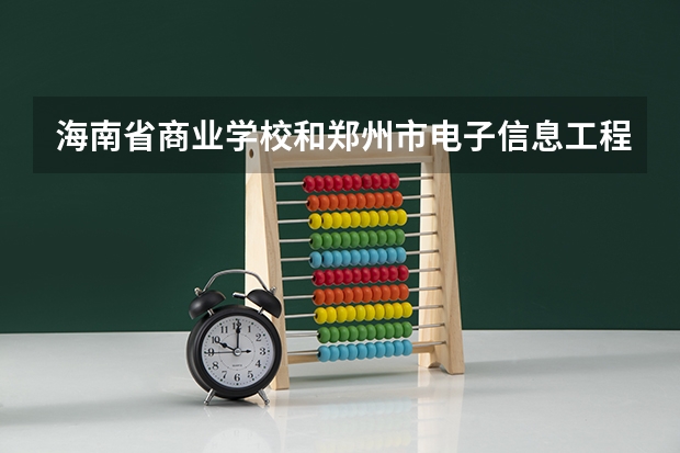 海南省商业学校和郑州市电子信息工程学校各有什么优势