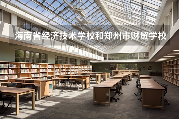 海南省经济技术学校和郑州市财贸学校各有什么优势