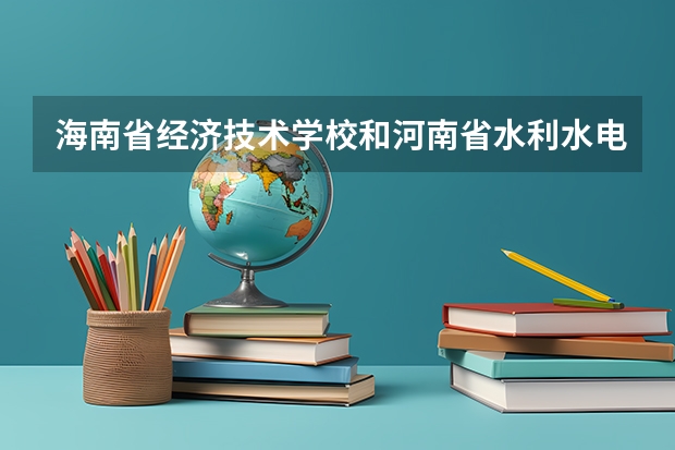海南省经济技术学校和河南省水利水电学校各有什么优势