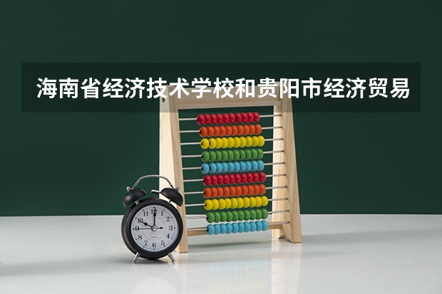 海南省经济技术学校和贵阳市经济贸易中等专业学校各有什么优势