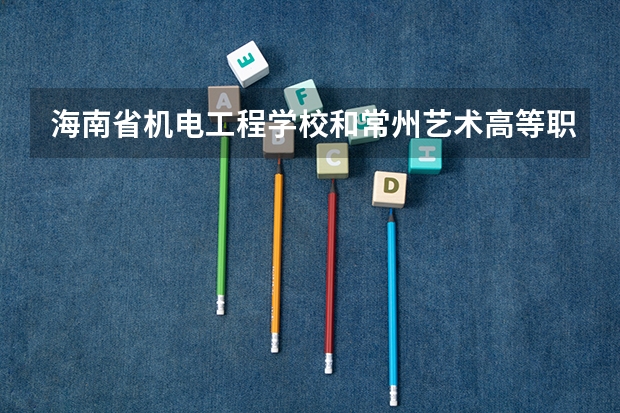 海南省机电工程学校和常州艺术高等职业学校各有什么优势