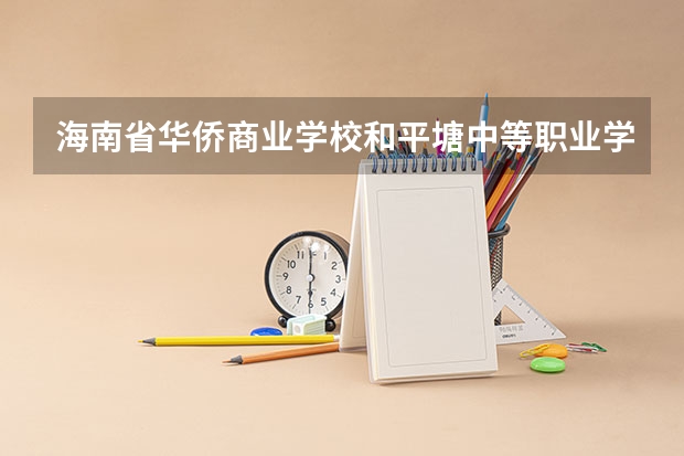 海南省华侨商业学校和平塘中等职业学校各有什么优势