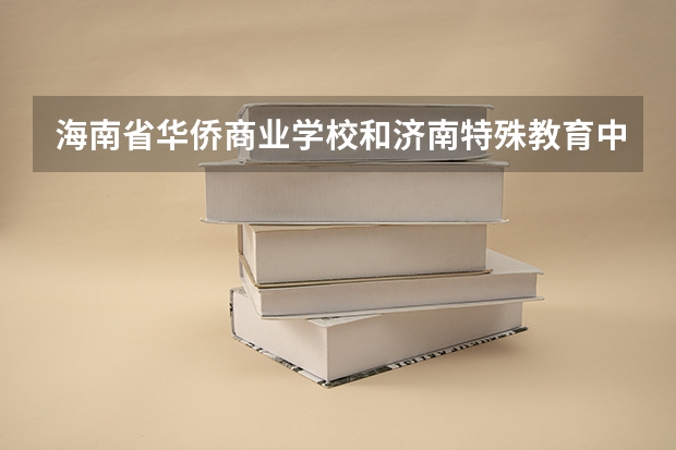 海南省华侨商业学校和济南特殊教育中心各有什么优势