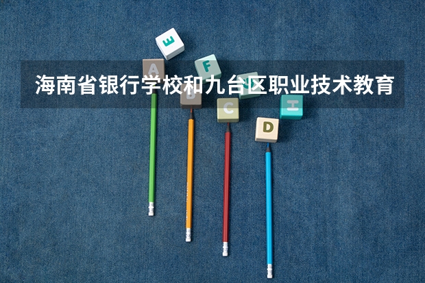 海南省银行学校和九台区职业技术教育中心各有什么优势
