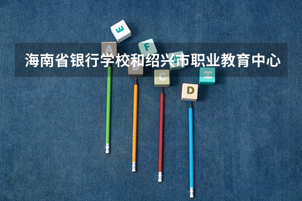 海南省银行学校和绍兴市职业教育中心各有什么优势