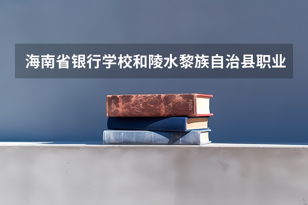 海南省银行学校和陵水黎族自治县职业中等专业学校各有什么优势
