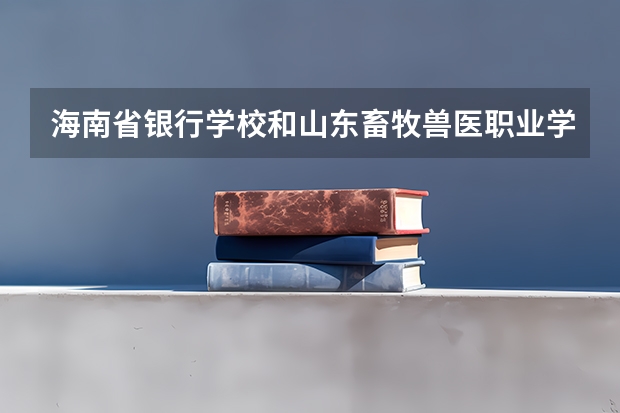 海南省银行学校和山东畜牧兽医职业学院各有什么优势