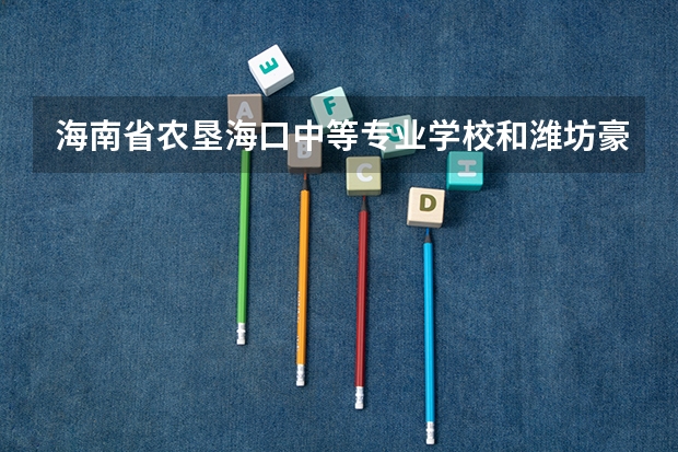 海南省农垦海口中等专业学校和潍坊豪迈科技职业中等专业学校各有什么优势