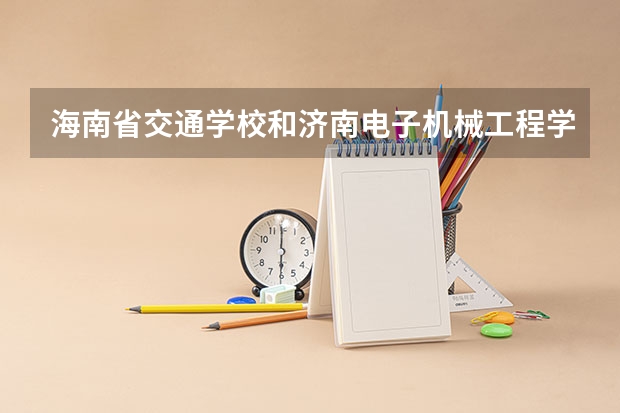 海南省交通学校和济南电子机械工程学校各有什么优势