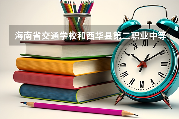 海南省交通学校和西华县第二职业中等专业学校各有什么优势