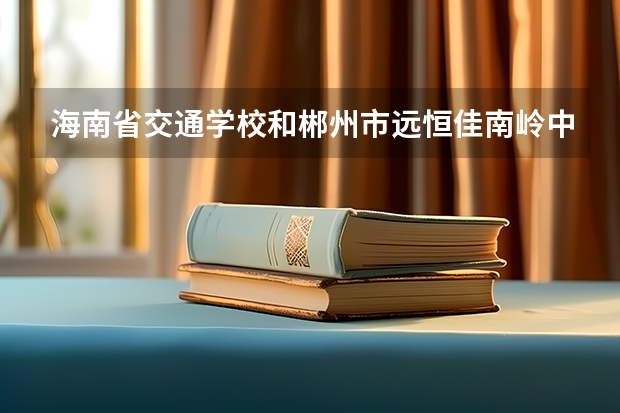 海南省交通学校和郴州市远恒佳南岭中等职业学校各有什么优势