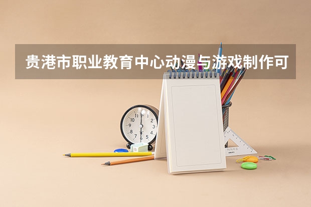 贵港市职业教育中心动漫与游戏制作可以考哪些证书