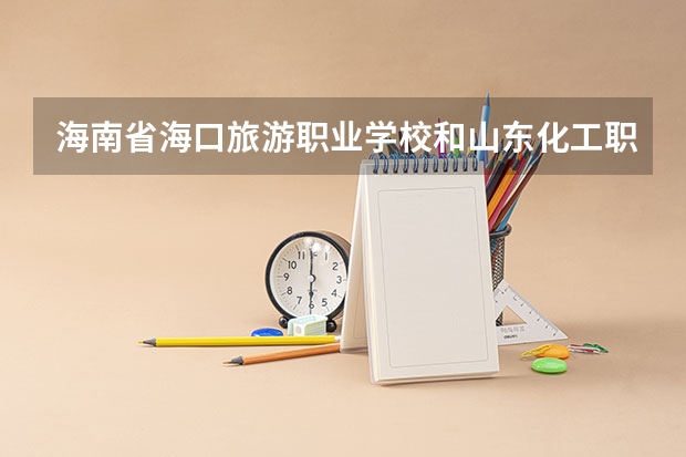 海南省海口旅游职业学校和山东化工职业学院各有什么优势