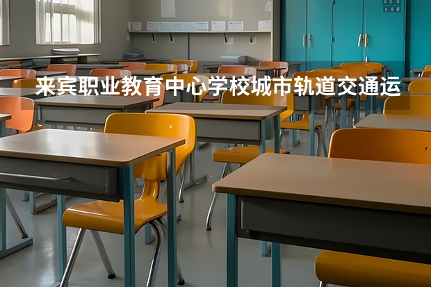 来宾职业教育中心学校城市轨道交通运营服务可以考哪些证书