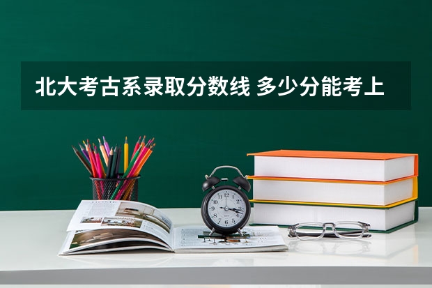 北大考古系录取分数线 多少分能考上北大？
