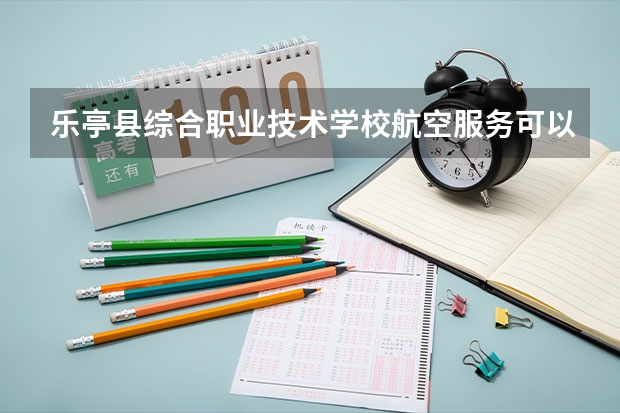 乐亭县综合职业技术学校航空服务可以考哪些证书