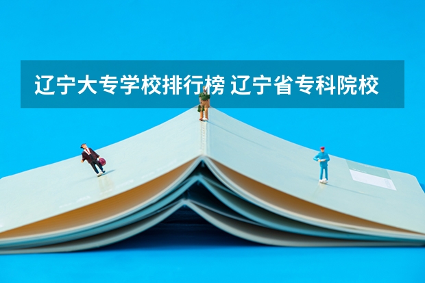辽宁大专学校排行榜 辽宁省专科院校排名榜 辽宁好的专科学校排名