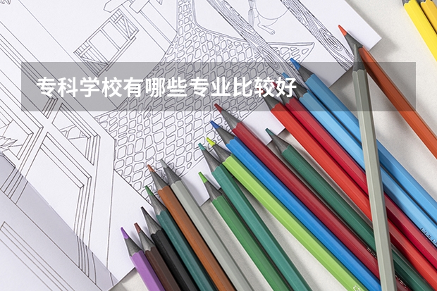 专科学校有哪些专业比较好