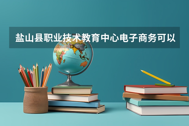 盐山县职业技术教育中心电子商务可以考哪些证书
