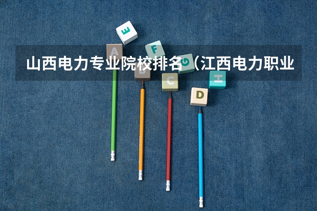 山西电力专业院校排名（江西电力职业技术学院专业排名）