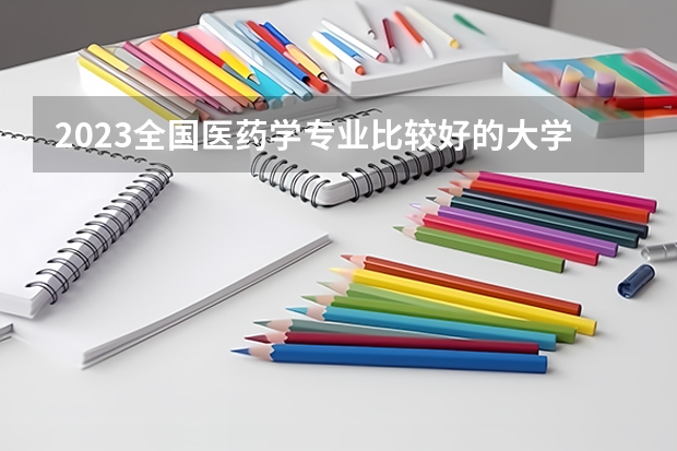 2023全国医药学专业比较好的大学有哪些？