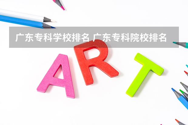 广东专科学校排名 广东专科院校排名前十 广州高职学校排名榜