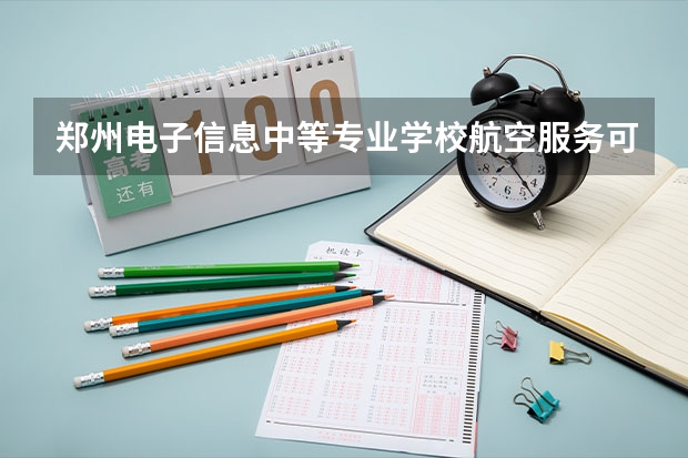 郑州电子信息中等专业学校航空服务可以考哪些证书