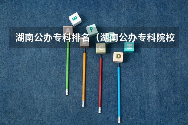 湖南公办专科排名（湖南公办专科院校排名最新排行榜）