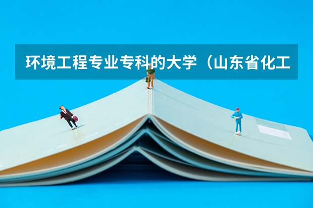 环境工程专业专科的大学（山东省化工院校排名）