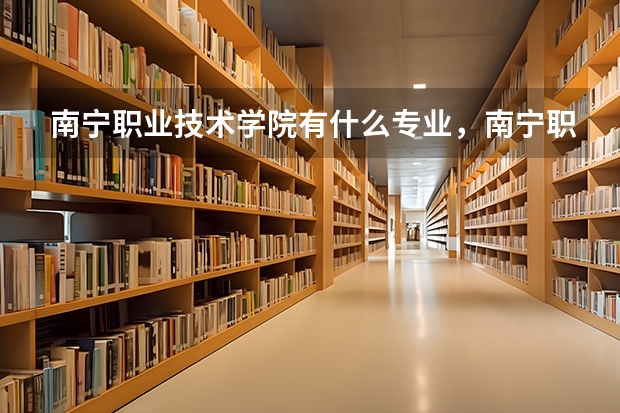 南宁职业技术学院有什么专业，南宁职业技术学院招生专业设置情况
