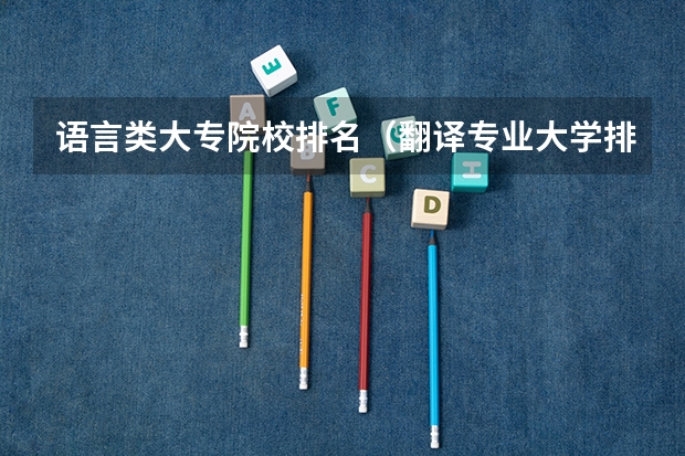 语言类大专院校排名（翻译专业大学排名）