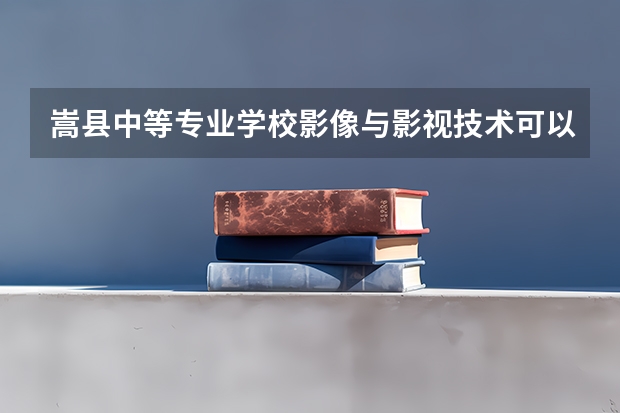 嵩县中等专业学校影像与影视技术可以考哪些证书