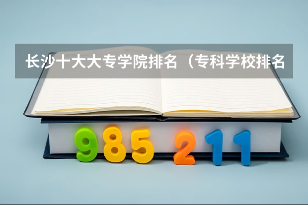 长沙十大大专学院排名（专科学校排名一览表全国）