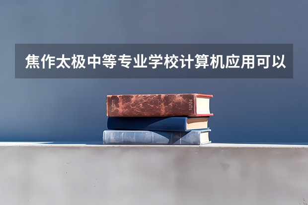 焦作太极中等专业学校计算机应用可以考哪些证书