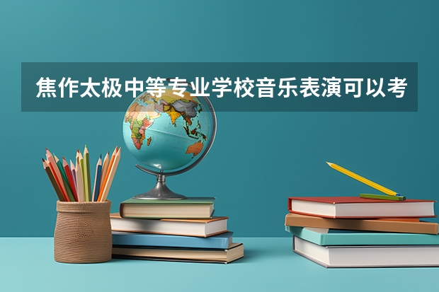 焦作太极中等专业学校音乐表演可以考哪些证书