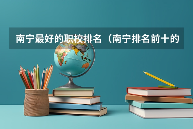 南宁最好的职校排名（南宁排名前十的职校）